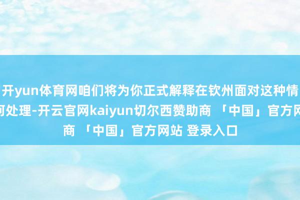 开yun体育网咱们将为你正式解释在钦州面对这种情况时应该如何处理-开云官网kaiyun切尔西赞助商 「中国」官方网站 登录入口
