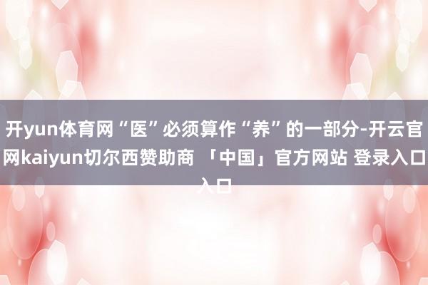 开yun体育网“医”必须算作“养”的一部分-开云官网kaiyun切尔西赞助商 「中国」官方网站 登录入口