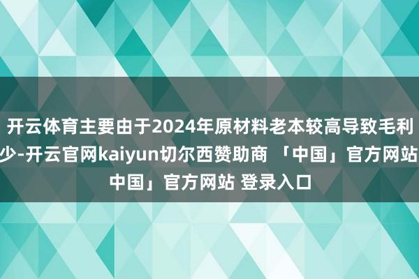 开云体育主要由于2024年原材料老本较高导致毛利率抑止减少-开云官网kaiyun切尔西赞助商 「中国」官方网站 登录入口