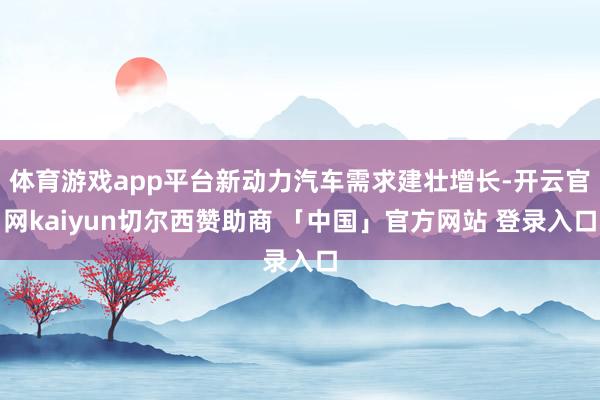 体育游戏app平台新动力汽车需求建壮增长-开云官网kaiyun切尔西赞助商 「中国」官方网站 登录入口