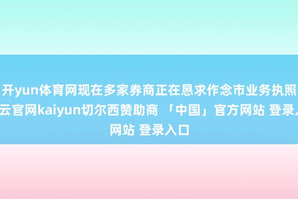 开yun体育网现在多家券商正在恳求作念市业务执照-开云官网kaiyun切尔西赞助商 「中国」官方网站 登录入口