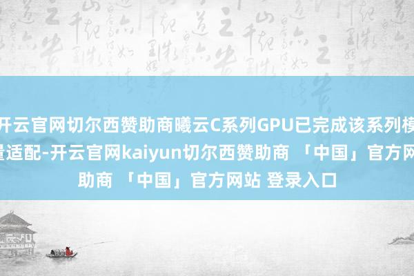 开云官网切尔西赞助商曦云C系列GPU已完成该系列模子Day 0全量适配-开云官网kaiyun切尔西赞助商 「中国」官方网站 登录入口