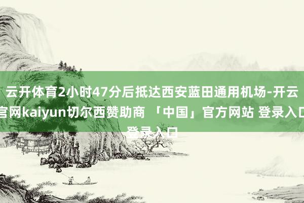 云开体育2小时47分后抵达西安蓝田通用机场-开云官网kaiyun切尔西赞助商 「中国」官方网站 登录入口
