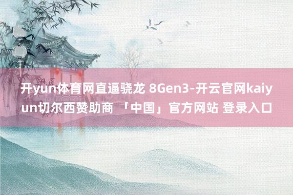 开yun体育网直逼骁龙 8Gen3-开云官网kaiyun切尔西赞助商 「中国」官方网站 登录入口