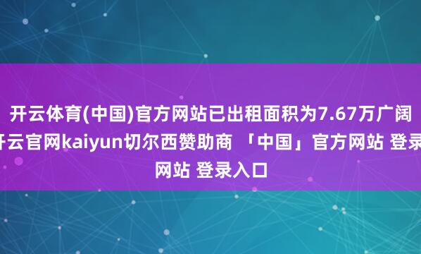 开云体育(中国)官方网站已出租面积为7.67万广阔米-开云官网kaiyun切尔西赞助商 「中国」官方网站 登录入口