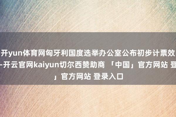 开yun体育网匈牙利国度选举办公室公布初步计票效力表露-开云官网kaiyun切尔西赞助商 「中国」官方网站 登录入口