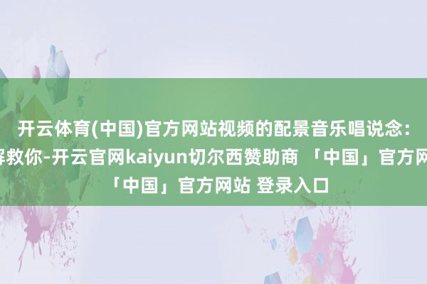 开云体育(中国)官方网站　　视频的配景音乐唱说念：“特朗普来解救你-开云官网kaiyun切尔西赞助商 「中国」官方网站 登录入口