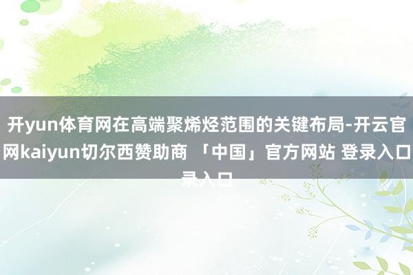 开yun体育网在高端聚烯烃范围的关键布局-开云官网kaiyun切尔西赞助商 「中国」官方网站 登录入口