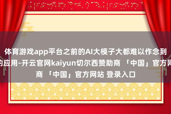 体育游戏app平台之前的AI大模子大都难以作念到深度场景化的应用-开云官网kaiyun切尔西赞助商 「中国」官方网站 登录入口