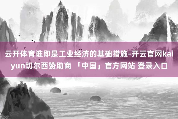 云开体育谁即是工业经济的基础措施-开云官网kaiyun切尔西赞助商 「中国」官方网站 登录入口