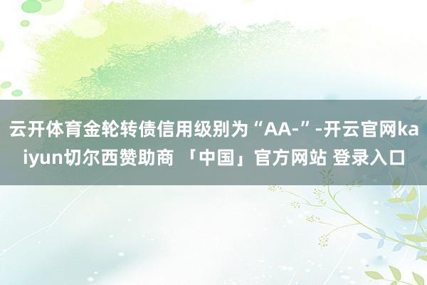 云开体育金轮转债信用级别为“AA-”-开云官网kaiyun切尔西赞助商 「中国」官方网站 登录入口