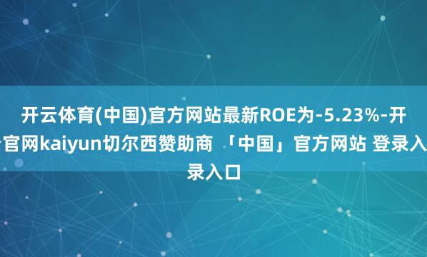 开云体育(中国)官方网站最新ROE为-5.23%-开云官网kaiyun切尔西赞助商 「中国」官方网站 登录入口