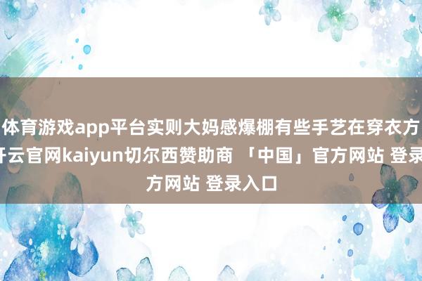 体育游戏app平台实则大妈感爆棚有些手艺在穿衣方面-开云官网kaiyun切尔西赞助商 「中国」官方网站 登录入口