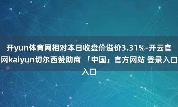 开yun体育网相对本日收盘价溢价3.31%-开云官网kaiyun切尔西赞助商 「中国」官方网站 登录入口