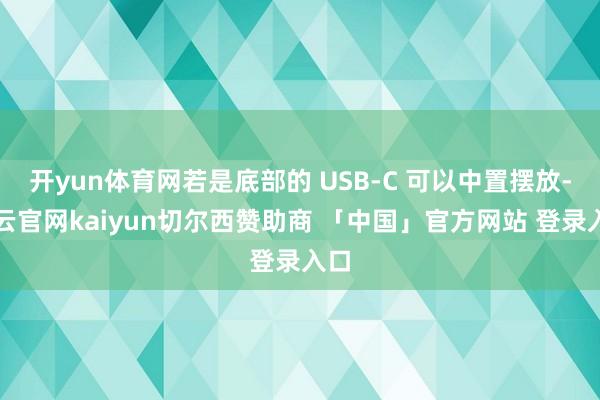 开yun体育网若是底部的 USB-C 可以中置摆放-开云官网kaiyun切尔西赞助商 「中国」官方网站 登录入口