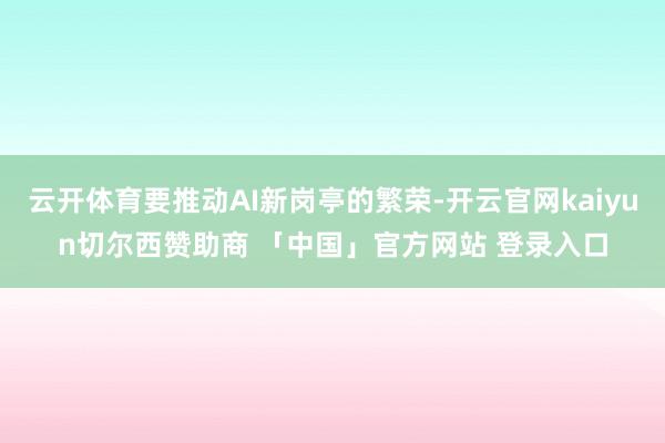 云开体育要推动AI新岗亭的繁荣-开云官网kaiyun切尔西赞助商 「中国」官方网站 登录入口