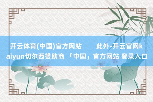 开云体育(中国)官方网站        此外-开云官网kaiyun切尔西赞助商 「中国」官方网站 登录入口