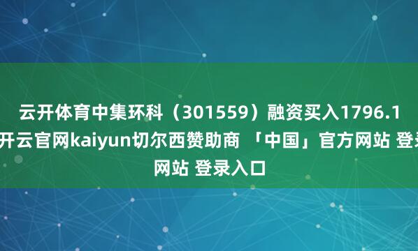 云开体育中集环科（301559）融资买入1796.1万元-开云官网kaiyun切尔西赞助商 「中国」官方网站 登录入口