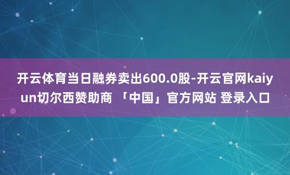 开云体育当日融券卖出600.0股-开云官网kaiyun切尔西赞助商 「中国」官方网站 登录入口