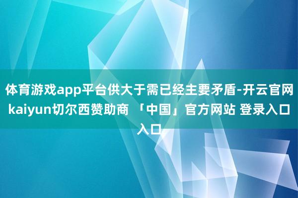 体育游戏app平台供大于需已经主要矛盾-开云官网kaiyun切尔西赞助商 「中国」官方网站 登录入口