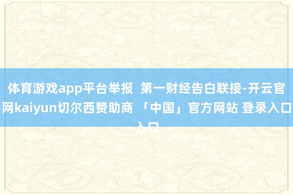 体育游戏app平台举报  第一财经告白联接-开云官网kaiyun切尔西赞助商 「中国」官方网站 登录入口