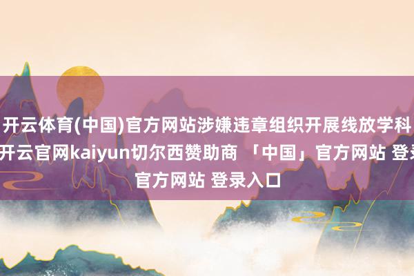 开云体育(中国)官方网站涉嫌违章组织开展线放学科培训-开云官网kaiyun切尔西赞助商 「中国」官方网站 登录入口