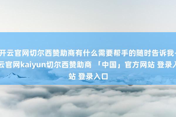 开云官网切尔西赞助商有什么需要帮手的随时告诉我-开云官网kaiyun切尔西赞助商 「中国」官方网站 登录入口