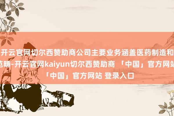开云官网切尔西赞助商公司主要业务涵盖医药制造和医药流畅范畴-开云官网kaiyun切尔西赞助商 「中国」官方网站 登录入口