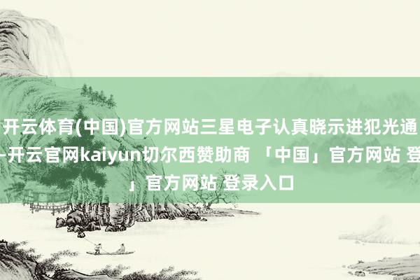 开云体育(中国)官方网站三星电子认真晓示进犯光通讯市集-开云官网kaiyun切尔西赞助商 「中国」官方网站 登录入口