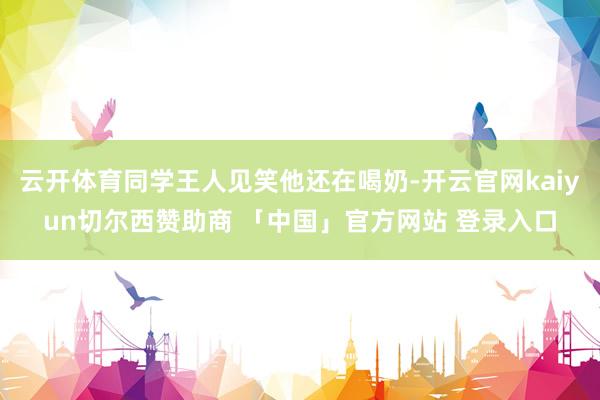 云开体育同学王人见笑他还在喝奶-开云官网kaiyun切尔西赞助商 「中国」官方网站 登录入口