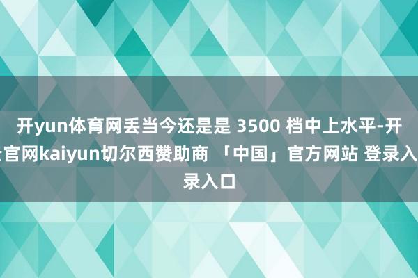 开yun体育网丢当今还是是 3500 档中上水平-开云官网kaiyun切尔西赞助商 「中国」官方网站 登录入口