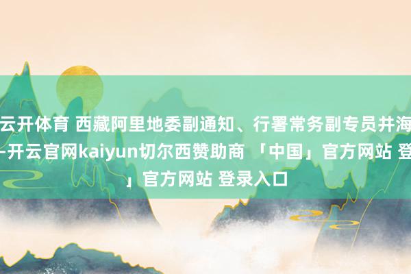 云开体育 西藏阿里地委副通知、行署常务副专员井海滨先容-开云官网kaiyun切尔西赞助商 「中国」官方网站 登录入口