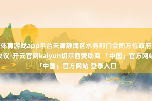 体育游戏app平台天津静海区水务部门会同方位政府制定技能决议-开云官网kaiyun切尔西赞助商 「中国」官方网站 登录入口