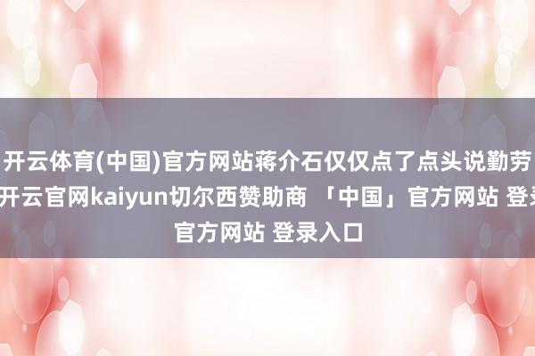 开云体育(中国)官方网站蒋介石仅仅点了点头说勤劳不少-开云官网kaiyun切尔西赞助商 「中国」官方网站 登录入口