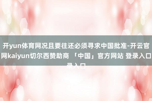 开yun体育网况且要往还必须寻求中国批准-开云官网kaiyun切尔西赞助商 「中国」官方网站 登录入口