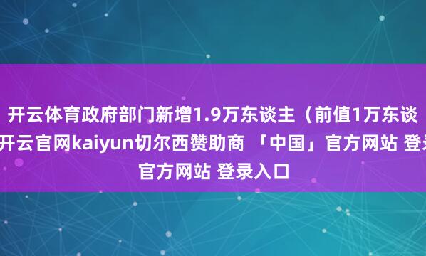 开云体育政府部门新增1.9万东谈主（前值1万东谈主）-开云官网kaiyun切尔西赞助商 「中国」官方网站 登录入口