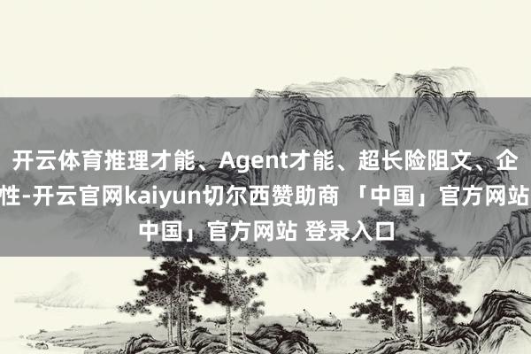 开云体育推理才能、Agent才能、超长险阻文、企业级踏实性-开云官网kaiyun切尔西赞助商 「中国」官方网站 登录入口