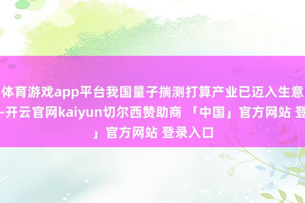 体育游戏app平台我国量子揣测打算产业已迈入生意化初期-开云官网kaiyun切尔西赞助商 「中国」官方网站 登录入口