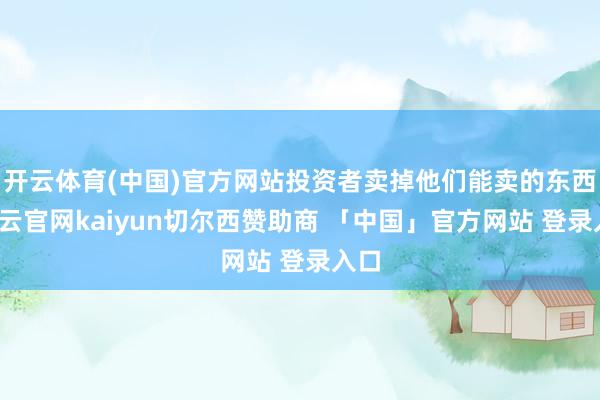 开云体育(中国)官方网站投资者卖掉他们能卖的东西-开云官网kaiyun切尔西赞助商 「中国」官方网站 登录入口