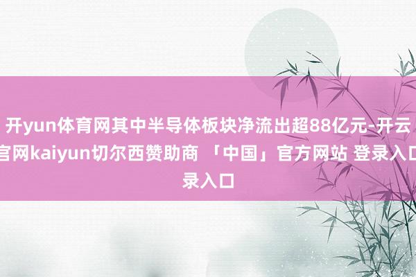 开yun体育网其中半导体板块净流出超88亿元-开云官网kaiyun切尔西赞助商 「中国」官方网站 登录入口