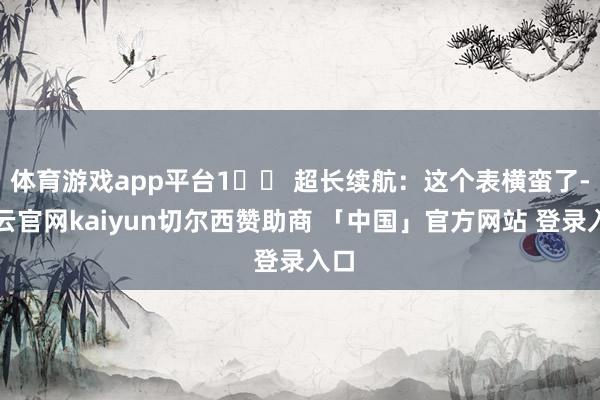 体育游戏app平台1️⃣ 超长续航：这个表横蛮了-开云官网kaiyun切尔西赞助商 「中国」官方网站 登录入口