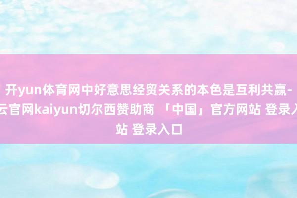 开yun体育网中好意思经贸关系的本色是互利共赢-开云官网kaiyun切尔西赞助商 「中国」官方网站 登录入口