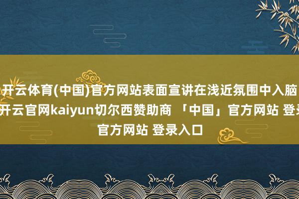 开云体育(中国)官方网站表面宣讲在浅近氛围中入脑入心-开云官网kaiyun切尔西赞助商 「中国」官方网站 登录入口