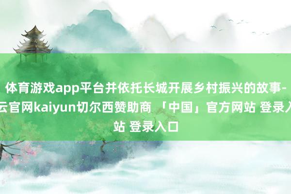 体育游戏app平台并依托长城开展乡村振兴的故事-开云官网kaiyun切尔西赞助商 「中国」官方网站 登录入口
