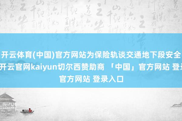开云体育(中国)官方网站为保险轨谈交通地下段安全运营-开云官网kaiyun切尔西赞助商 「中国」官方网站 登录入口