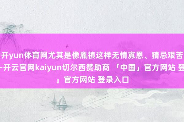 开yun体育网尤其是像胤禛这样无情寡恩、猜忌艰苦的君主-开云官网kaiyun切尔西赞助商 「中国」官方网站 登录入口