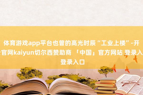 体育游戏app平台也曾的高光时辰“工业上楼”-开云官网kaiyun切尔西赞助商 「中国」官方网站 登录入口