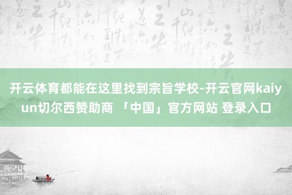 开云体育都能在这里找到宗旨学校-开云官网kaiyun切尔西赞助商 「中国」官方网站 登录入口