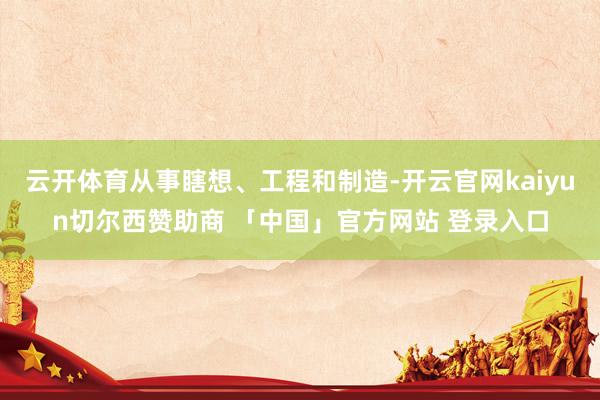 云开体育从事瞎想、工程和制造-开云官网kaiyun切尔西赞助商 「中国」官方网站 登录入口