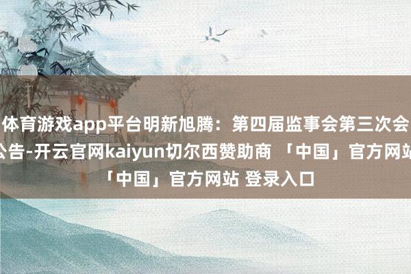 体育游戏app平台明新旭腾：第四届监事会第三次会议有盘算公告-开云官网kaiyun切尔西赞助商 「中国」官方网站 登录入口